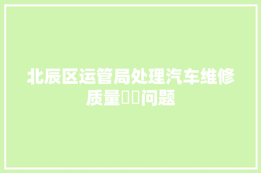 北辰区运管局处理汽车维修质量轇轕问题 汽车知识