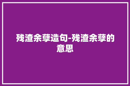 残渣余孽造句-残渣余孽的意思
