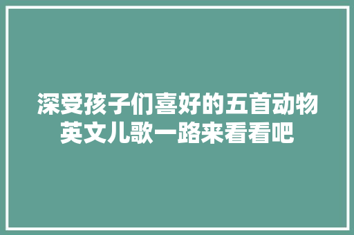 深受孩子们喜好的五首动物英文儿歌一路来看看吧 休闲娱乐