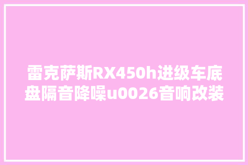 雷克萨斯RX450h进级车底盘隔音降噪u0026音响改装