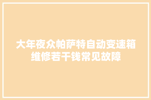 大年夜众帕萨特自动变速箱维修若干钱常见故障