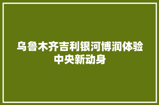 乌鲁木齐吉利银河博润体验中央新动身