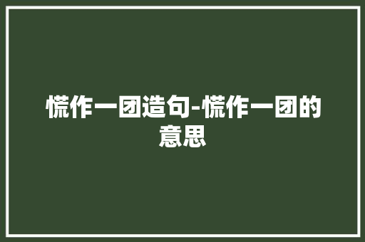 慌作一团造句-慌作一团的意思
