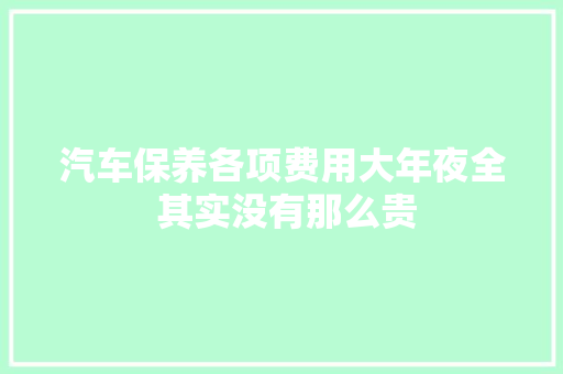 汽车保养各项费用大年夜全 其实没有那么贵