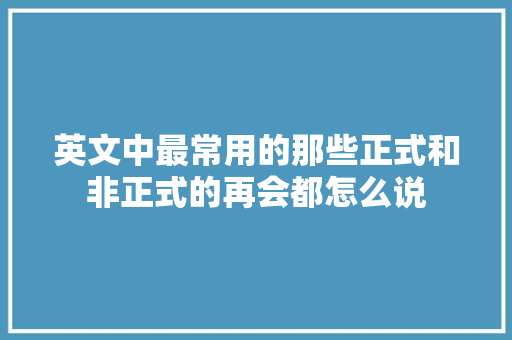 英文中最常用的那些正式和非正式的再会都怎么说
