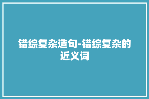错综复杂造句-错综复杂的近义词