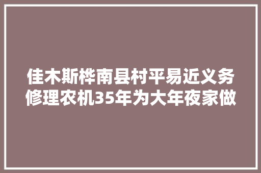 佳木斯桦南县村平易近义务修理农机35年为大年夜家做事到拿不动对象为止