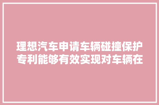 理想汽车申请车辆碰撞保护专利能够有效实现对车辆在低速情况下的稍微碰撞保护