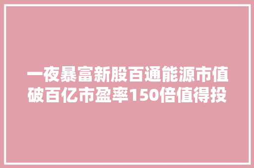 一夜暴富新股百通能源市值破百亿市盈率150倍值得投资吗