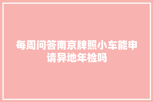 每周问答南京牌照小车能申请异地年检吗