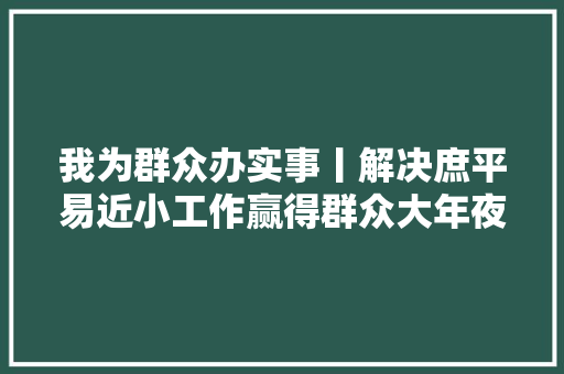 我为群众办实事丨解决庶平易近小工作赢得群众大年夜知足济南公安为平易近做事进行时