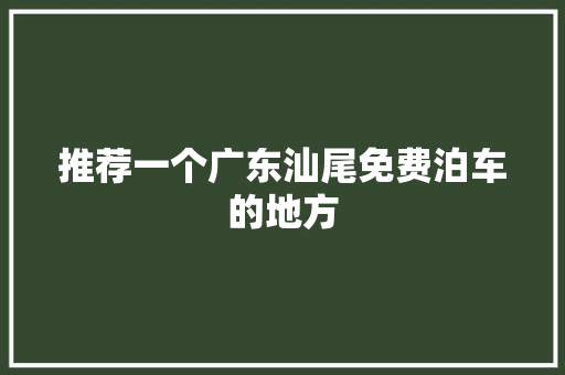 推荐一个广东汕尾免费泊车的地方 汽车知识