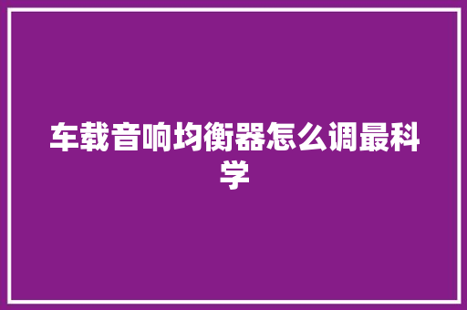 车载音响均衡器怎么调最科学