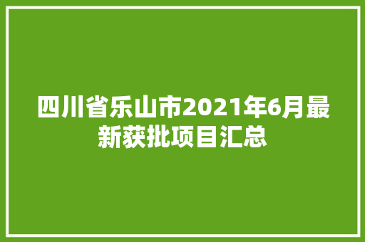 四川省乐山市2021年6月最新获批项目汇总