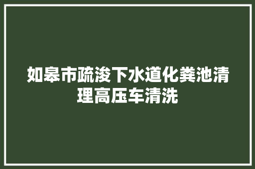 如皋市疏浚下水道化粪池清理高压车清洗