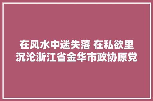 在风水中迷失落 在私欲里沉沦浙江省金华市政协原党组书记主席陶诚华严重违纪违法案剖析