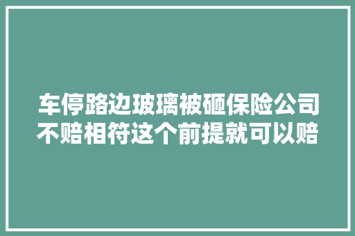 车停路边玻璃被砸保险公司不赔相符这个前提就可以赔
