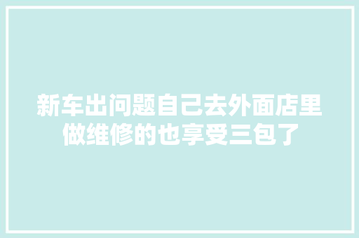 新车出问题自己去外面店里做维修的也享受三包了