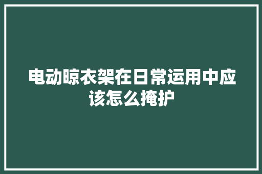 电动晾衣架在日常运用中应该怎么掩护