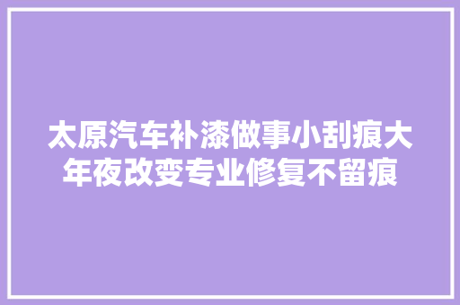 太原汽车补漆做事小刮痕大年夜改变专业修复不留痕