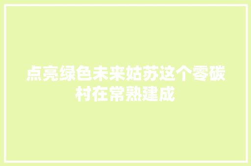 点亮绿色未来姑苏这个零碳村在常熟建成