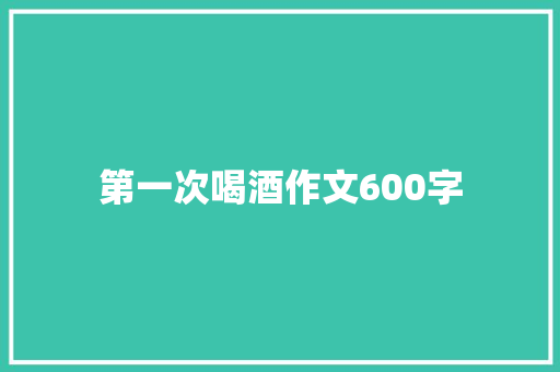 第一次喝酒作文600字