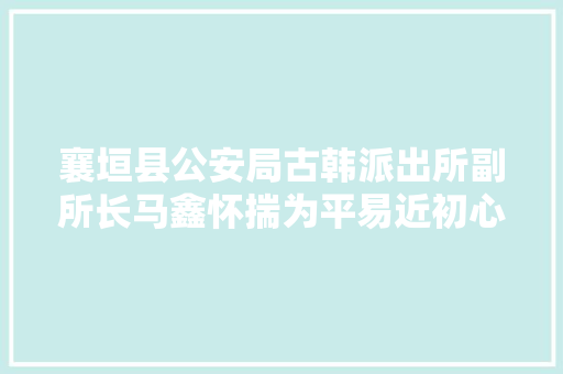 襄垣县公安局古韩派出所副所长马鑫怀揣为平易近初心诠释实干担当