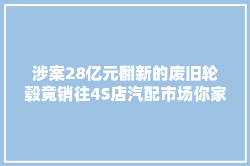 涉案28亿元翻新的废旧轮毂竟销往4S店汽配市场你家车可能也中招