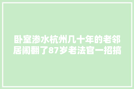 卧室渗水杭州几十年的老邻居闹翻了87岁老法官一招搞定