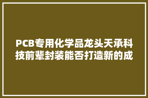 PCB专用化学品龙头天承科技前辈封装能否打造新的成长曲线