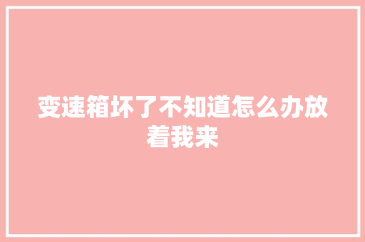 变速箱坏了不知道怎么办放着我来