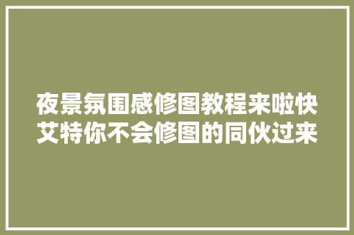 夜景氛围感修图教程来啦快艾特你不会修图的同伙过来进修