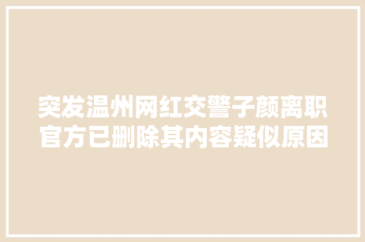 突发温州网红交警子颜离职官方已删除其内容疑似原因曝光
