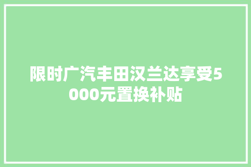 限时广汽丰田汉兰达享受5000元置换补贴