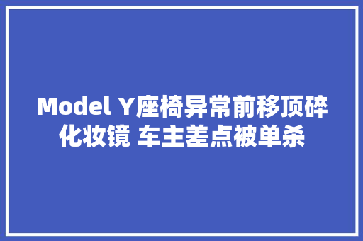 Model Y座椅异常前移顶碎化妆镜 车主差点被单杀