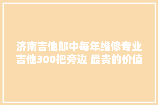 济南吉他郎中每年维修专业吉他300把旁边 最贵的价值20万元