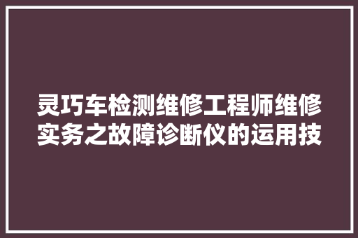 灵巧车检测维修工程师维修实务之故障诊断仪的运用技巧