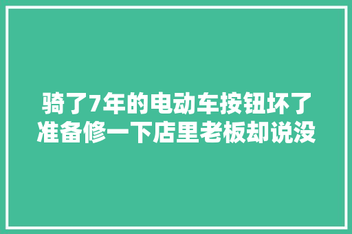 骑了7年的电动车按钮坏了准备修一下店里老板却说没有