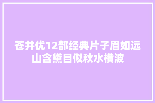 苍井优12部经典片子眉如远山含黛目似秋水横波
