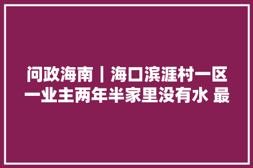 问政海南｜海口滨涯村一区一业主两年半家里没有水 最新回答已经恢复用水