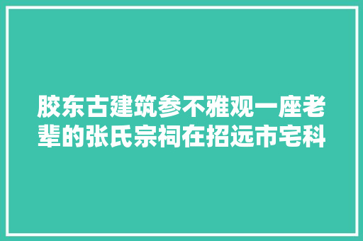 胶东古建筑参不雅观一座老辈的张氏宗祠在招远市宅科村