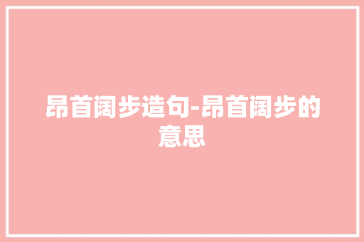 昂首阔步造句-昂首阔步的意思