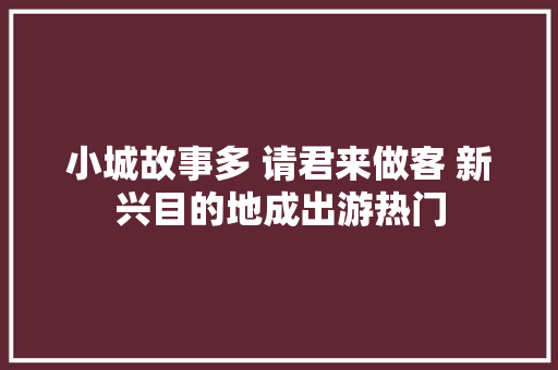 小城故事多 请君来做客 新兴目的地成出游热门