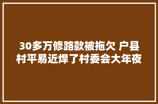 30多万修路款被拖欠 户县村平易近焊了村委会大年夜门