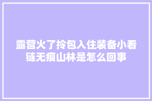 露营火了拎包入住装备小看链无痕山林是怎么回事