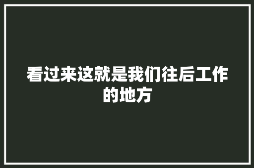 看过来这就是我们往后工作的地方