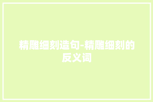精雕细刻造句-精雕细刻的反义词