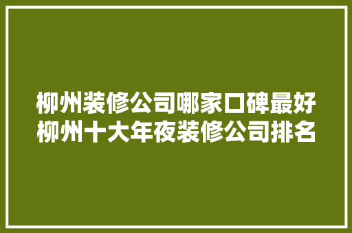 柳州装修公司哪家口碑最好柳州十大年夜装修公司排名