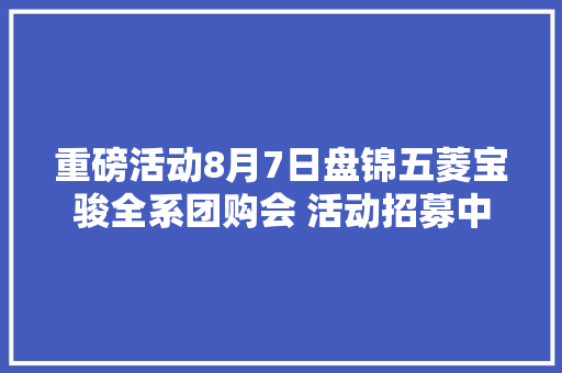 重磅活动8月7日盘锦五菱宝骏全系团购会 活动招募中