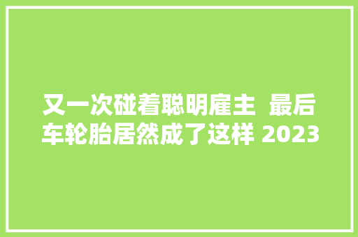 又一次碰着聪明雇主  最后车轮胎居然成了这样 2023新农人计划